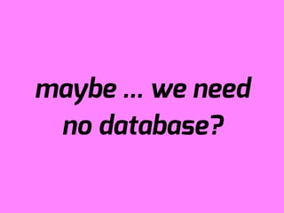 maybe ... we need
 no database?
 
