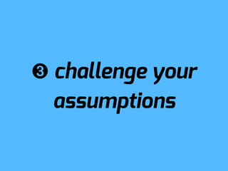 ➌ challenge your
  assumptions
 