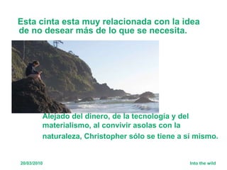 Esta cinta esta muy relacionada con la idea de no desear más de lo que se necesita. Alejado del dinero, de la tecnología y del materialismo, al convivir asolas con la  naturaleza, Christopher sólo se tiene a sí mismo. 