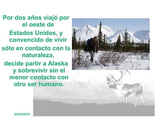 Por dos años viajó por el oeste de  Estados Unidos, y convencido de vivir  sólo en contacto con la naturaleza,  decide partir a Alaska y sobrevivir sin el menor contacto con otro ser humano. 