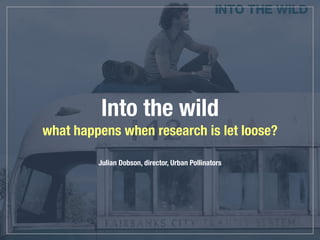 Into the wild
what happens when research is let loose?
Julian Dobson, director, Urban Pollinators
 