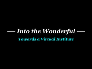 Into the Wonderful
Towards a Virtual Institute