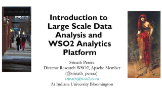 Introduction to
Large Scale Data
Analysis and
WSO2 Analytics
Platform
Srinath Perera
Director Research WSO2, Apache Member
(@srinath_perera)
srinath@wso2.com
At Indiana University Bloomington
 