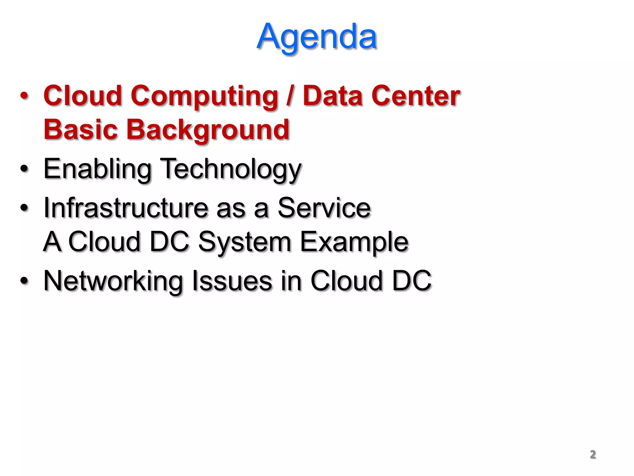 Agenda
• Cloud Computing / Data Center
  Basic Background
• Enabling Technology
• Infrastructure as a Service
  A Cloud DC System Example
• Networking Issues in Cloud DC




                                  2
 