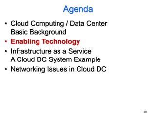 Agenda
• Cloud Computing / Data Center
  Basic Background
• Enabling Technology
• Infrastructure as a Service
  A Cloud DC System Example
• Networking Issues in Cloud DC




                                  10
 
