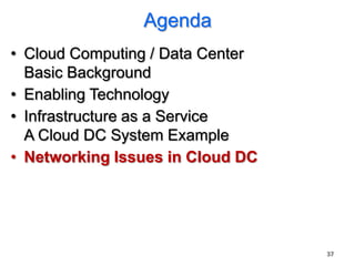 Agenda
• Cloud Computing / Data Center
  Basic Background
• Enabling Technology
• Infrastructure as a Service
  A Cloud DC System Example
• Networking Issues in Cloud DC




                                  37
 