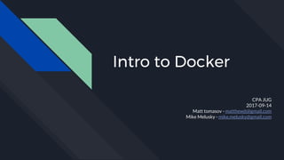Intro to Docker
CPA JUG
2017-09-14
Matt tomasov - matthewjt@gmail.com
Mike Melusky - mike.melusky@gmail.com
 
