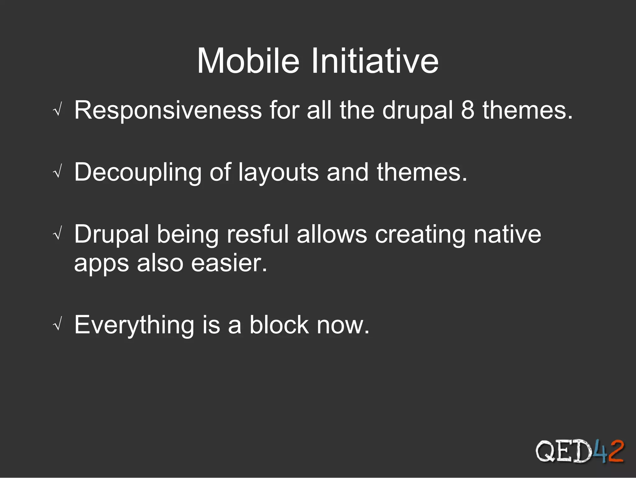 Mobile Initiative
√ Responsiveness for all the drupal 8 themes.
√ Decoupling of layouts and themes.
√ Drupal being resful allows creating native
apps also easier.
√ Everything is a block now.
 