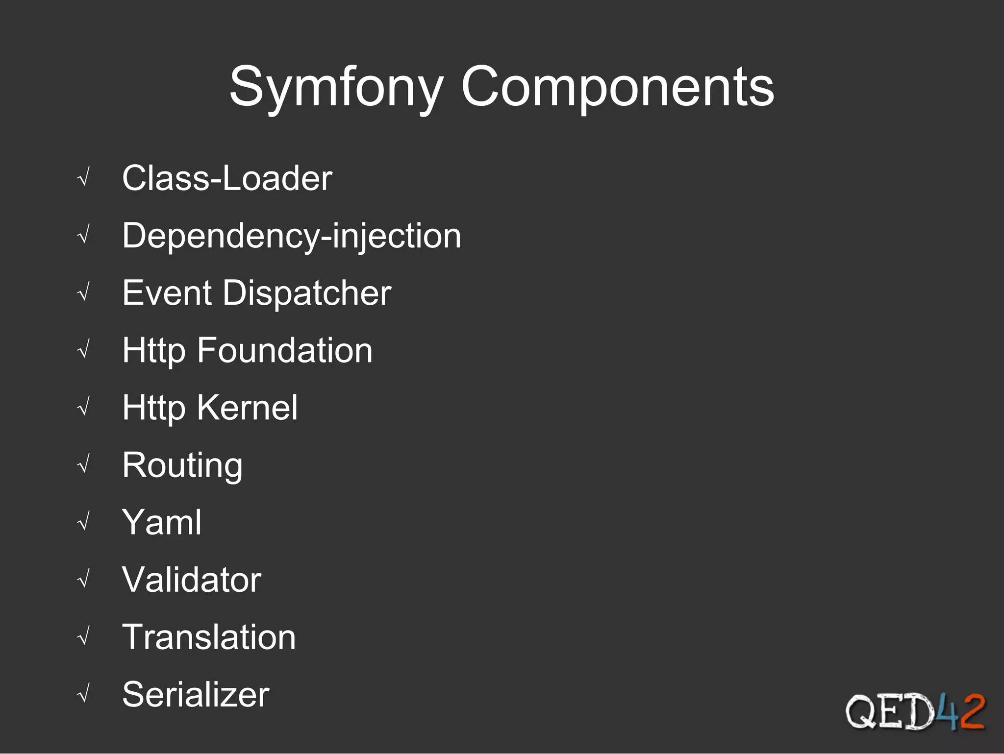 Symfony Components
√ Class-Loader
√ Dependency-injection
√ Event Dispatcher
√ Http Foundation
√ Http Kernel
√ Routing
√ Yaml
√ Validator
√ Translation
√ Serializer
 