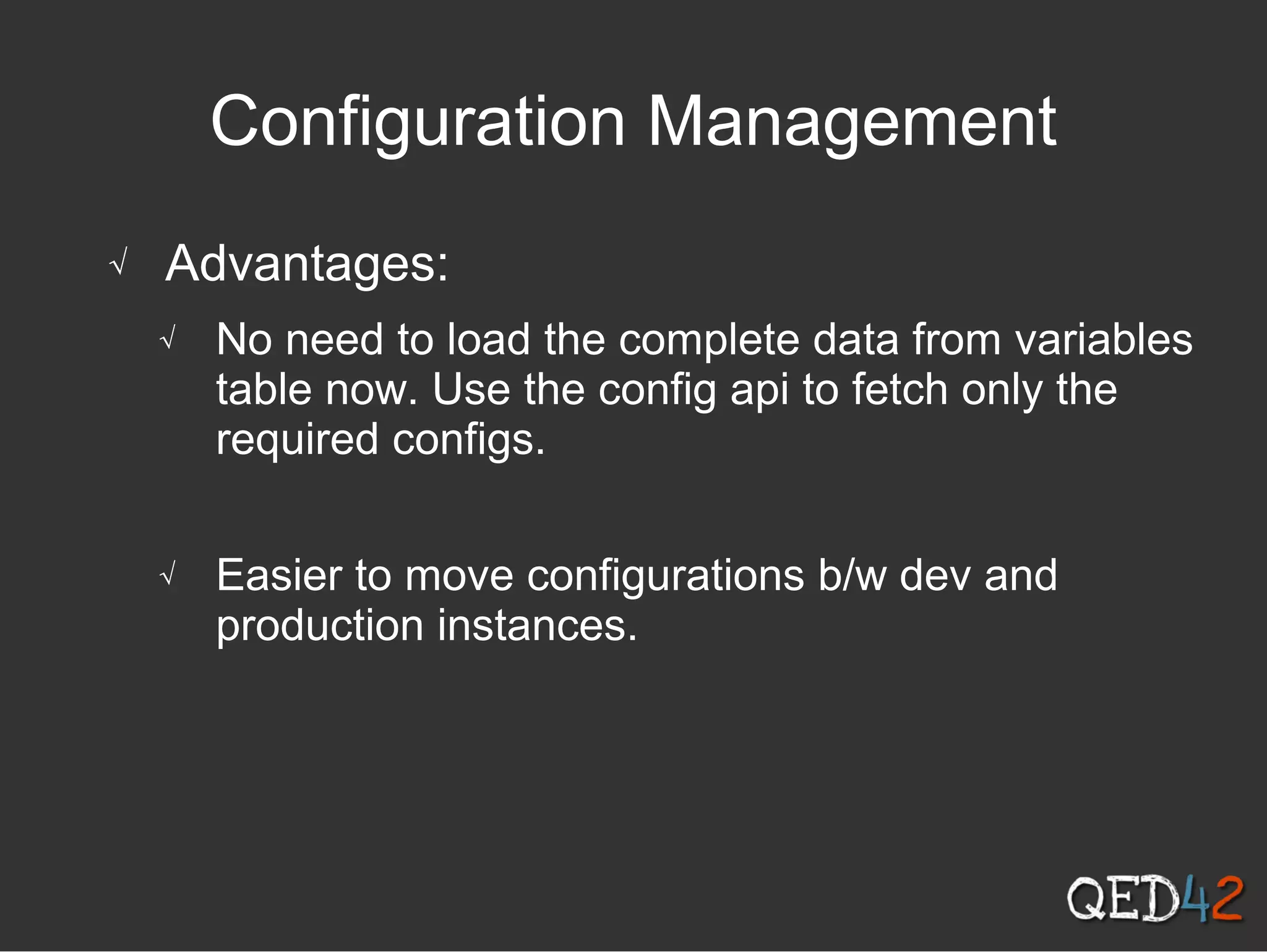 Configuration Management
√ Advantages:
√ No need to load the complete data from variables
table now. Use the config api to fetch only the
required configs.
√ Easier to move configurations b/w dev and
production instances.
 