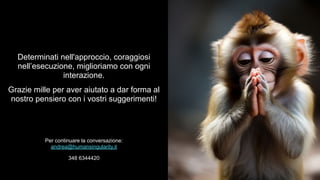 Determinati nell'approccio, coraggiosi
nell’esecuzione, miglioriamo con ogni
interazione.
Grazie mille per aver aiutato a dar forma al
nostro pensiero con i vostri suggerimenti!
Per continuare la conversazione:
andrea@humansingularity.it
348 6344420
 
