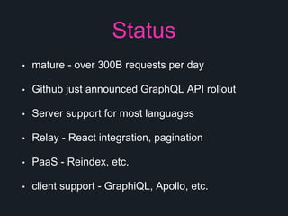 Status
• mature - over 300B requests per day
• Github just announced GraphQL API rollout
• Server support for most languages
• Relay - React integration, pagination
• PaaS - Reindex, etc.
• client support - GraphiQL, Apollo, etc.
 