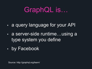 • a query language for your API
• a server-side runtime…using a
type system you define
• by Facebook
Source: http://graphql.org/learn/
GraphQL is…
 