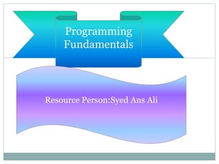 Programming
Fundamentals
Resource Person:Syed Ans Ali
 