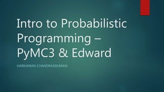 Intro to Probabilistic
Programming –
PyMC3 & Edward
HARIHARAN CHANDRASEKARAN
 