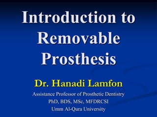 Introduction to
  Removable
  Prosthesis
 Dr. Hanadi Lamfon
 Assistance Professor of Prosthetic Dentistry
        PhD, BDS, MSc, MFDRCSI
          Umm Al-Qura University
 
