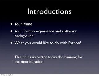 Introductions
                • Your name
                • Your Python experience and software
                         background
                • What you would like to do with Python?
                         This helps us better focus the training for
                         the next iteration


Monday, January 28, 13
 