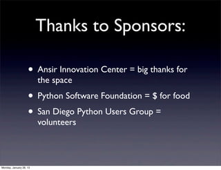 Thanks to Sponsors:

                    • Ansir Innovation Center = big thanks for
                         the space
                    • Python Software Foundation = $ for food
                    • San Diego Python Users Group =
                         volunteers



Monday, January 28, 13
 