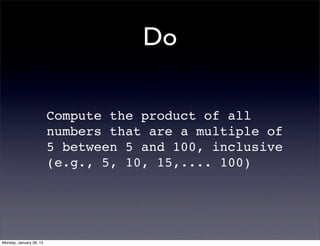 Do

                         Compute the product of all
                         numbers that are a multiple of
                         5 between 5 and 100, inclusive
                         (e.g., 5, 10, 15,.... 100)




Monday, January 28, 13
 