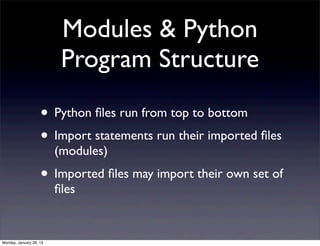 Modules & Python
                          Program Structure

                    • Python ﬁles run from top to bottom
                    • Import statements run their imported ﬁles
                         (modules)
                    • Imported ﬁles may import their own set of
                         ﬁles


Monday, January 28, 13
 