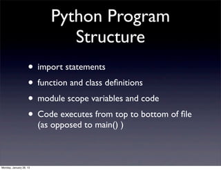 Python Program
                               Structure
                    • import statements
                    • function and class deﬁnitions
                    • module scope variables and code
                    • Code executes from top to bottom of ﬁle
                         (as opposed to main() )



Monday, January 28, 13
 