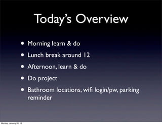 Today’s Overview
                    • Morning learn & do
                    • Lunch break around 12
                    • Afternoon, learn & do
                    • Do project
                    • Bathroom locations, wiﬁ login/pw, parking
                         reminder


Monday, January 28, 13
 