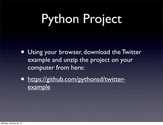 Python Project

                    • Using your browser, download the Twitter
                         example and unzip the project on your
                         computer from here:
                    • https://github.com/pythonsd/twitter-
                         example




Monday, January 28, 13
 