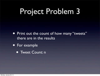 Project Problem 3

                    • Print out the count of how many “tweets”
                         there are in the results
                    • For example
                     • Tweet Count: n


Monday, January 28, 13
 