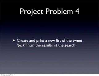 Project Problem 4


                    • Create and print a new list of the tweet
                         ‘text’ from the results of the search




Monday, January 28, 13
 