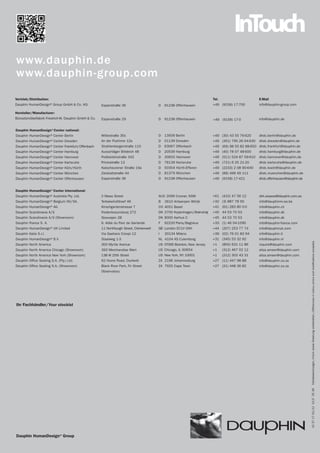 InTouch
www.dauphin.de
www.dauphin-group.com

Vertrieb/Distribution:                                                                                                   Tel.                      E-Mail
Dauphin HumanDesign® Group GmbH & Co. KG              Espanstraße 36                      D   91238 Offenhausen          +49 (9158) 17-700         info@dauphin-group.com

Hersteller/Manufacturer:
Bürositzmöbelfabrik Friedrich-W. Dauphin GmbH & Co.   Espanstraße 29                      D   91238 Offenhausen          +49 (9158) 17-0           info@dauphin.de


Dauphin HumanDesign®Center national:
Dauphin HumanDesign® Center Berlin                    Wittestraße 30c                     D   13509 Berlin               +49 (30) 43 55 76-620     dhdc.berlin@dauphin.de
Dauphin HumanDesign® Center Dresden                   An der Flutrinne 12a                D   01139 Dresden              +49 (351) 795 26 64-630   dhdc.dresden@dauphin.de
Dauphin HumanDesign® Center Frankfurt/Offenbach       Strahlenbergerstraße 110            D   63067 Offenbach            +49 (69) 98 55 82 88-650 dhdc.frankfurt@dauphin.de
Dauphin HumanDesign® Center Hamburg                   Ausschläger Billdeich 48            D   20539 Hamburg              +49 (40) 78 07 48-600     dhdc.hamburg@dauphin.de
Dauphin HumanDesign® Center Hannover                  Podbielskistraße 342                D   30655 Hannover             +49 (511) 524 87 59-610   dhdc.hannover@dauphin.de
Dauphin HumanDesign® Center Karlsruhe                 Printzstraße 13                     D   76139 Karlsruhe            +49 (721) 6 25 21-20      dhdc.karlsruhe@dauphin.de
Dauphin HumanDesign® Center Köln/Hürth                Kalscheurener Straße 19a            D   50354 Hürth-Efferen        +49 (2233) 2 08 90-640    dhdc.koeln@dauphin.de
Dauphin HumanDesign® Center München                   Zielstattstraße 44                  D   81379 München              +49 (89) 499 49 111       dhdc.muenchen@dauphin.de
Dauphin HumanDesign® Center Offenhausen               Espanstraße 36                      D   91238 Offenhausen          +49 (9158) 17-421         dhdc.offenhausen@dauphin.de


Dauphin HumanDesign®Center international:
Dauphin HumanDesign® Australia Pty. Ltd.              2 Maas Street                       AUS 2099 Cromer, NSW           +61 (410) 47 56 12        dirk.woywod@dauphin.com.au
Dauphin HumanDesign® Belgium NV/SA.                   Terbekehofdreef 46                  B   2610 Antwerpen Wilrijk     +32 (3) 887 78 50         info@dauphinnv-sa.be
Dauphin HumanDesign® AG                               Kirschgartenstrasse 7               CH 4051 Basel                  +41 (61) 283 80 0-0       info@dauphin.ch
Dauphin Scandinavia A/S                               Frederikssundsvej 272               DK 2700 Kopenhagen/Brønshøj    +45 44 53 70 53           info@dauphin.dk
Dauphin Scandinavia A/S (Showroom)                    Skovvejen 2B                        DK 8000 Aarhus C               +45 44 53 70 53           info@dauphin.dk
Dauphin France S. A.                                  6, Allée du Parc de Garlande        F   92220 Paris/Bagneux        +33 (1) 46 54-1590        info@dauphin-france.com
Dauphin HumanDesign® UK Limited                       11 Northburgh Street, Clerkenwell   GB London EC1V 0AH             +44 (207) 253 77 74       info@dauphinuk.com
Dauphin Italia S.r.l.                                 Via Gaetano Crespi 12               I   20134 Milano               +39 (02) 76 01 83 94      info@dauphin.it
Dauphin HumanDesign® B.V.                             Staalweg 1-3                        NL 4104 AS Culemborg           +31 (345) 53 32 92        info@dauphin.nl




                                                                                                                                                                                 Farbabweichungen, Irrtum sowie Änderung vorbehalten./Differences in colour, errors and modifications excepted.
Dauphin North America                                 300 Myrtle Avenue                   US 07005 Boonton, New Jersey   +1     (800) 631 11 86    inquire@dauphin.com
Dauphin North America Chicago (Showroom)              393 Merchandise Mart                US Chicago, IL 60654           +1     (312) 467 02 12    aliza.ameer@dauphin.com
Dauphin North America New York (Showroom)             138 W 25th Street                   US New York, NY 10001          +1     (212) 302 43 31    aliza.ameer@dauphin.com
Dauphin Office Seating S.A. (Pty.) Ltd.               62 Hume Road, Dunkeld               ZA 2196 Johannesburg           +27 (11) 447 98 88        info@dauphin.co.za
Dauphin Office Seating S.A. (Showroom)                Black River Park, Fir Street        ZA 7925 Cape Town              +27 (21) 448 36 82        info@dauphin.co.za
                                                      Observatory




Ihr Fachhändler/Your stockist
                                                                                                                                                                                 10 37 17 01/12 10,5´ 25 36




Dauphin HumanDesign®Group
 
