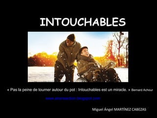 INTOUCHABLES
« Pas la peine de tourner autour du pot : Intouchables est un miracle. » Bernard Achour
www.airensection.blogspot.com
Miguel Ángel MARTÍNEZ CABEZAS
 