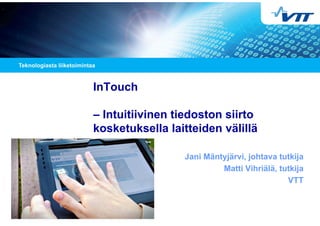 InTouch
– Intuitiivinen tiedoston siirto
kosketuksella laitteiden välillä
Jani Mäntyjärvi, johtava tutkija
Matti Vihriälä, tutkija
VTT

 