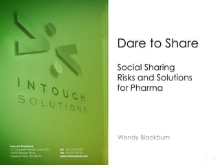 Dare to Share
                                                     Social Sharing
                                                     Risks and Solutions
                                                     for Pharma




                                                     Wendy Blackburn
Intouch Solutions
12 Corporate Woods, Suite 200   tel 913.317.9700
10975 Benson Drive              fax 913.317.8110
Overland Park, KS 66210         www.intouchsol.com
                                                                           1
 