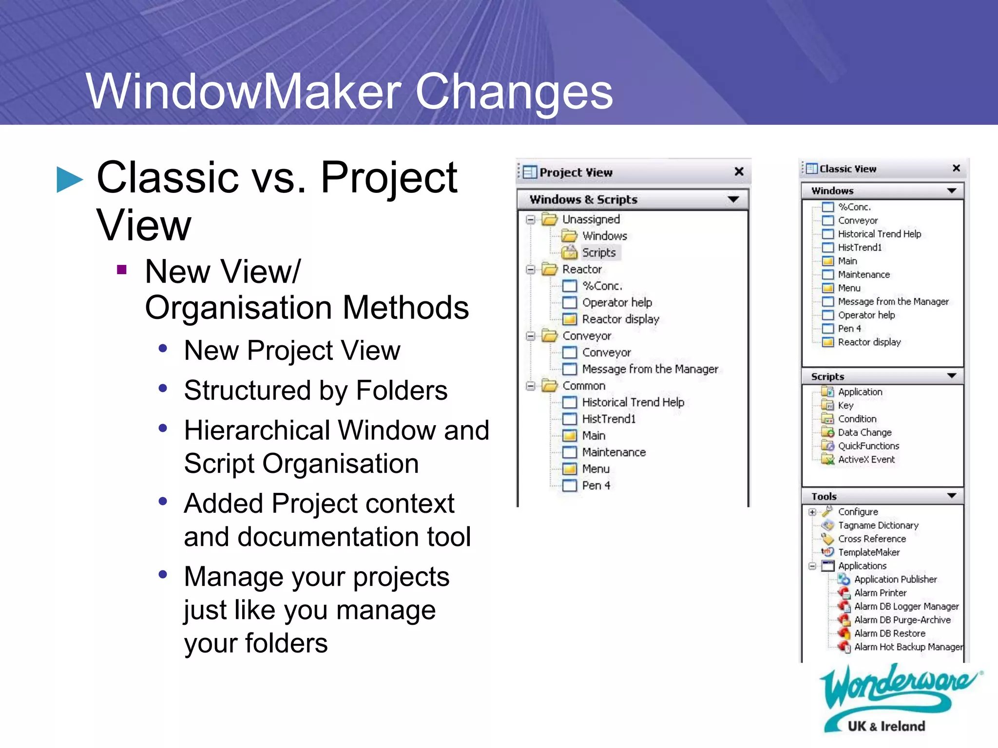 WindowMaker Changes
► Classic vs. Project
  View
   ▪ New View/
    Organisation Methods
    • New Project View
    • Structured by Folders
    • Hierarchical Window and
       Script Organisation
     • Added Project context
       and documentation tool
     • Manage your projects
       just like you manage
       your folders
 