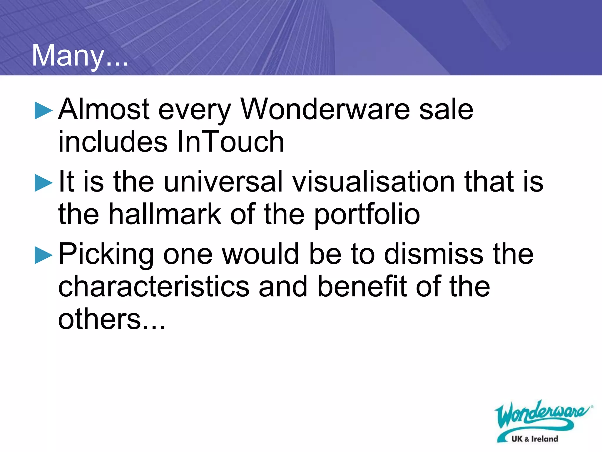 Many...
► Almost every Wonderware sale
  includes InTouch
► It is the universal visualisation that is
  the hallmark of the portfolio
► Picking one would be to dismiss the
  characteristics and benefit of the
  others...
 