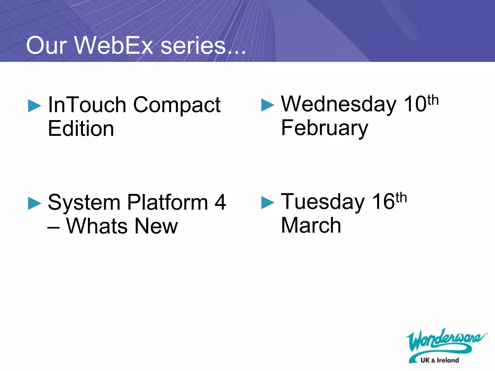Our WebEx series...

► InTouch Compact     ► Wednesday 10th
  Edition               February


► System Platform 4   ► Tuesday 16th
  – Whats New           March
 