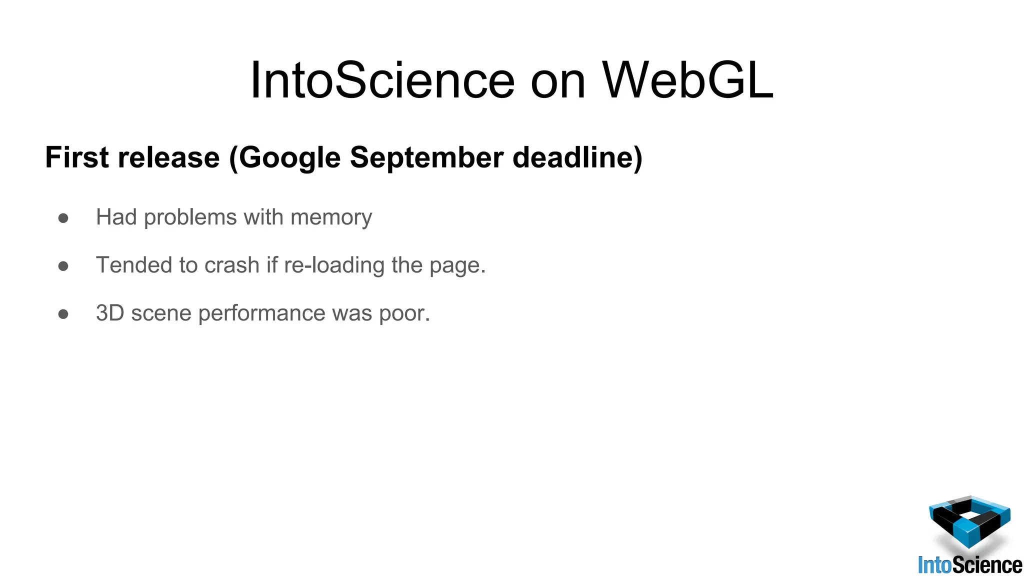 IntoScience on WebGL
First release (Google September deadline)
● Had problems with memory
● Tended to crash if re-loading the page.
● 3D scene performance was poor.
 