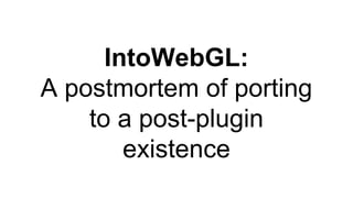 IntoWebGL:
A postmortem of porting
to a post-plugin
existence
 