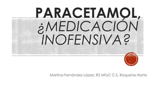 PARACETAMOL,
¿MEDICACIÓN
INOFENSIVA?
Martina Fernández López; R2 MFyC C.S. Roquetas Norte
 