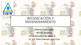 INTOXICACIÓN Y
ENVENENAMIENTO
Gilberto Flores López
IIER 4to semestre
Enfermedad del adulto II:
Lic. Enf. Omar Emanuel López Cruz
 