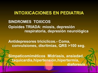 INTOXICACIONES EN PEDIATRIA SINDROMES  TOXICOS Opioides TRIADA: miosis, depresión      respiratoria, depresión neurológica Antidepresores tricíclicos.- Coma,    convulsiones, disritmias, QRS >100 seg. Simpaticomiméticos Midriasis, ansiedad,  taquicardia,hipertensión,hipertermia,    diaforesis 
