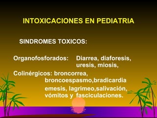 INTOXICACIONES EN PEDIATRIA SINDROMES TOXICOS: Organofosforados:  Diarrea, diaforesis,  uresis, miosis,  Colinérgicos: broncorrea,  broncoespasmo,bradicardia emesis, lagrimeo,salivación,  vómitos y  fasciculaciones. 