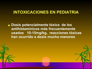 INTOXICACIONES EN PEDIATRIA Dosis potencialmente tóxica  de los antihistamínicos más frecuentemente  usados  10-15mg/kg,  reacciones tóxicas han ocurrido a dosis mucho menores 