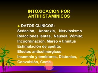 INTOXICACION POR ANTIHISTAMINICOS DATOS CLINICOS: Sedación,  Anorexia,  Nerviosismo Reacciones lentas,  Nausea, Vómito, Incoordinación, Mareo y tinnitus  Estimulación de apetito,  Efectos anticolinérgicos Insomnio y temblores, Distonias,  Convulsión, Coma. 