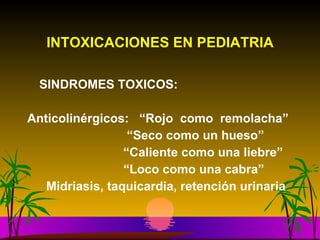 INTOXICACIONES EN PEDIATRIA SINDROMES TOXICOS: Anticolinérgicos:  “Rojo  como  remolacha”  “ Seco como un hueso” “ Caliente como una liebre” “ Loco como una cabra”   Midriasis, taquicardia, retención urinaria 