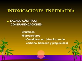 INTOXICACIONES  EN PEDIATRÍA LAVADO GÁSTRICO: CONTRAINDICACIONES: Cáusticos    Hidrocarburos (Considerar en  tetracloruro de carbono, benceno y plaguicidas) 