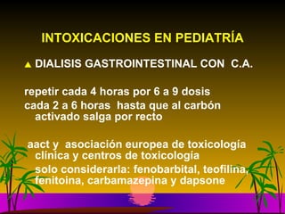 INTOXICACIONES EN PEDIATRÍA DIALISIS GASTROINTESTINAL CON  C.A. repetir cada 4 horas por 6 a 9 dosis cada 2 a 6 horas  hasta que al carbón activado salga por recto aact y  asociación europea de toxicología clínica y centros de toxicología solo considerarla: fenobarbital, teofilina, fenitoina, carbamazepina y dapsone 