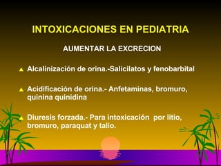 INTOXICACIONES EN PEDIATRIA AUMENTAR LA EXCRECION Alcalinización de orina.-Salicilatos y fenobarbital Acidificación de orina.- Anfetaminas, bromuro, quinina quinidina   Diuresis forzada.- Para intoxicación  por litio,  bromuro, paraquat y talio. 