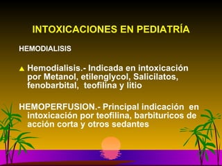 INTOXICACIONES EN PEDIATRÍA HEMODIALISIS Hemodialisis.- Indicada en intoxicación  por Metanol, etilenglycol, Salicilatos,  fenobarbital,  teofilina y litio HEMOPERFUSION.- Principal indicación  en intoxicación por teofilina, barbituricos de acción corta y otros sedantes 