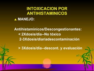 INTOXICACION POR ANTIHISTAMINICOS MANEJO: Antihistamínicos/Descongestionantes: < 2Xdosis/día--No tóxico 2-3Xdosis/diariadescontaminación  > 3Xdosis/día--descont. y evaluación   